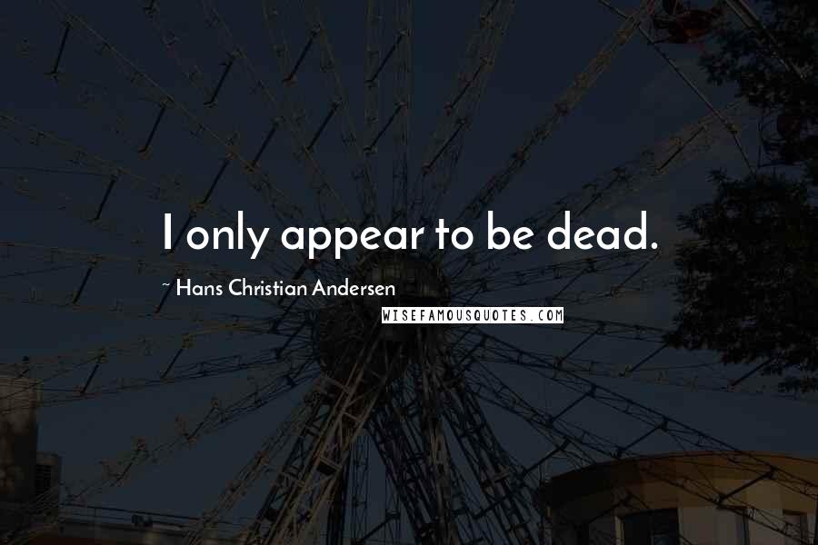 Hans Christian Andersen quotes: I only appear to be dead.