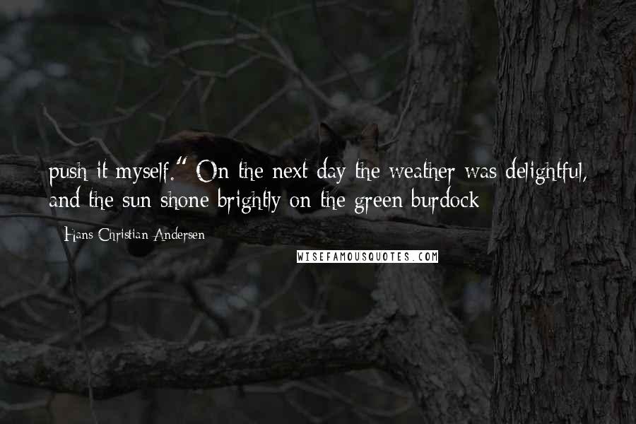 Hans Christian Andersen quotes: push it myself." On the next day the weather was delightful, and the sun shone brightly on the green burdock