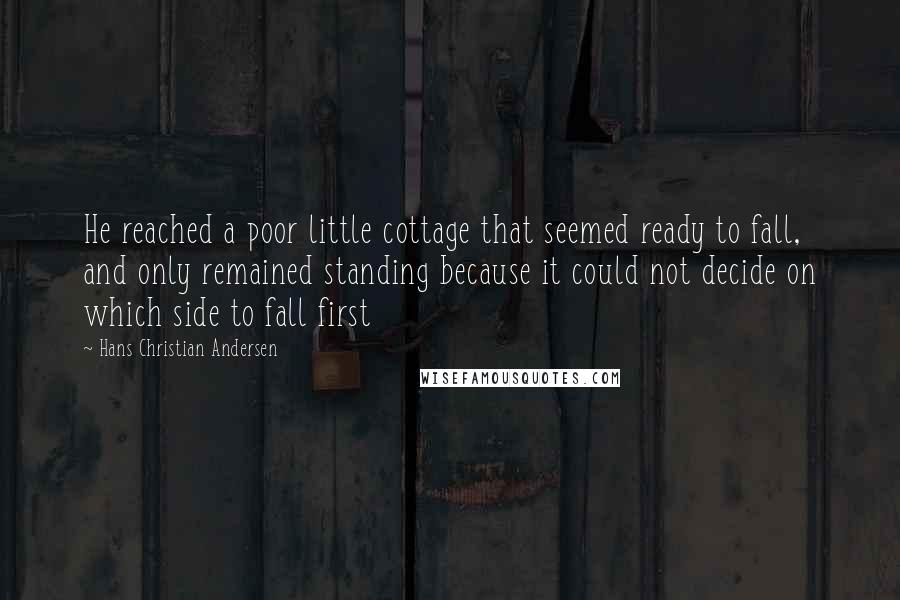 Hans Christian Andersen quotes: He reached a poor little cottage that seemed ready to fall, and only remained standing because it could not decide on which side to fall first