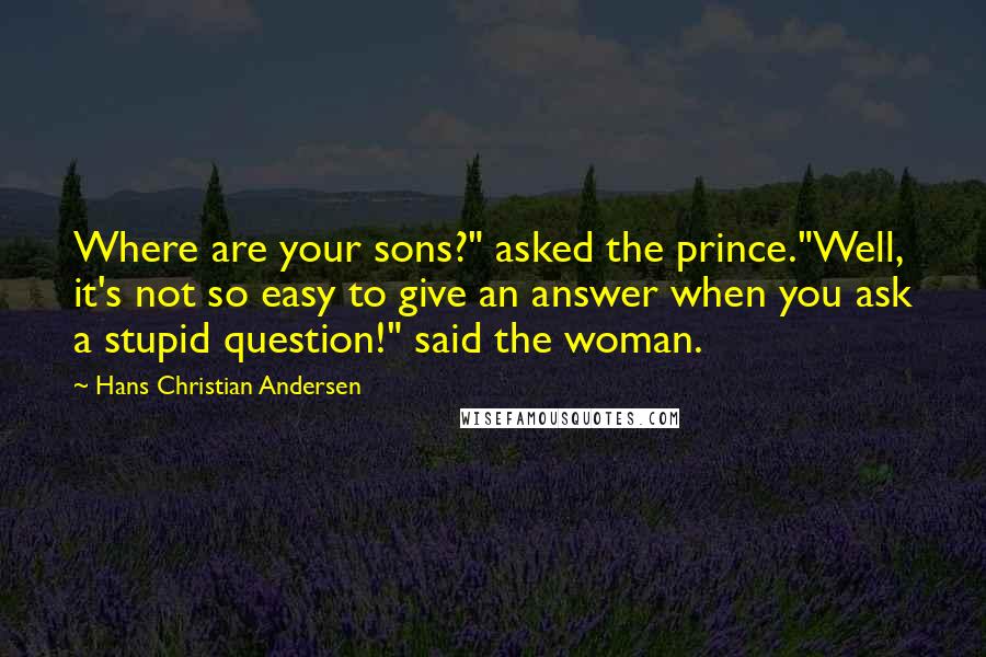 Hans Christian Andersen quotes: Where are your sons?" asked the prince."Well, it's not so easy to give an answer when you ask a stupid question!" said the woman.