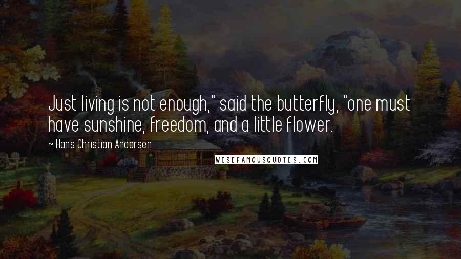 Hans Christian Andersen quotes: Just living is not enough," said the butterfly, "one must have sunshine, freedom, and a little flower.