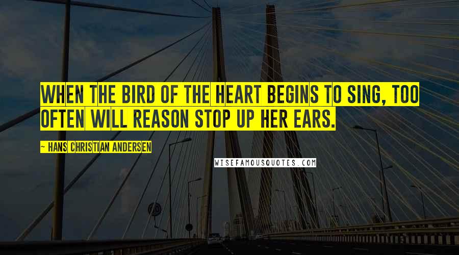 Hans Christian Andersen quotes: When the bird of the heart begins to sing, too often will reason stop up her ears.