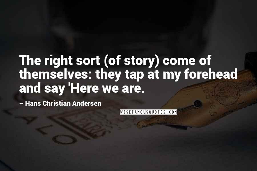 Hans Christian Andersen quotes: The right sort (of story) come of themselves: they tap at my forehead and say 'Here we are.