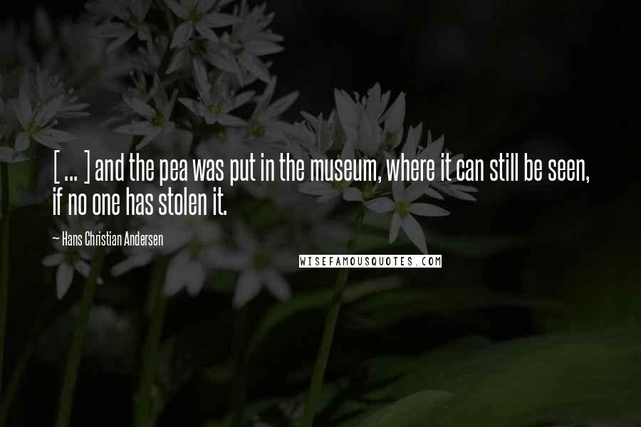 Hans Christian Andersen quotes: [ ... ] and the pea was put in the museum, where it can still be seen, if no one has stolen it.