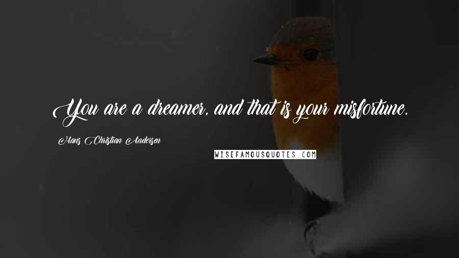 Hans Christian Andersen quotes: You are a dreamer, and that is your misfortune.