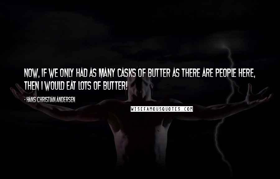 Hans Christian Andersen quotes: Now, if we only had as many casks of butter as there are people here, then I would eat lots of butter!