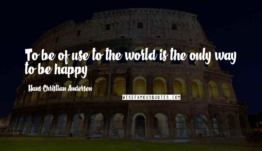 Hans Christian Andersen quotes: To be of use to the world is the only way to be happy.