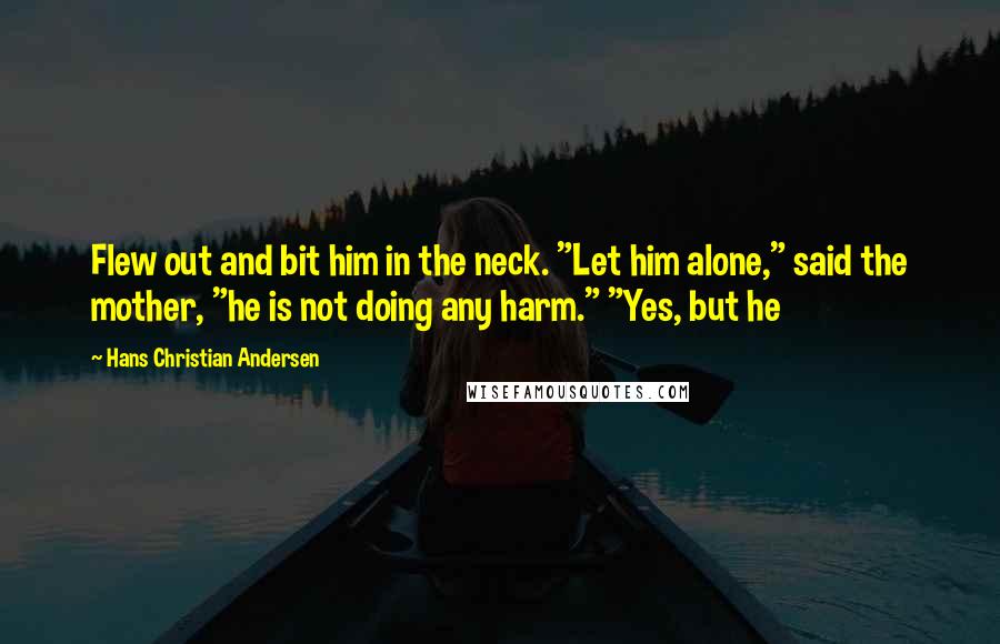 Hans Christian Andersen quotes: Flew out and bit him in the neck. "Let him alone," said the mother, "he is not doing any harm." "Yes, but he