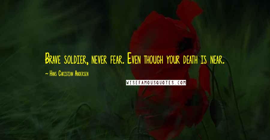 Hans Christian Andersen quotes: Brave soldier, never fear. Even though your death is near.