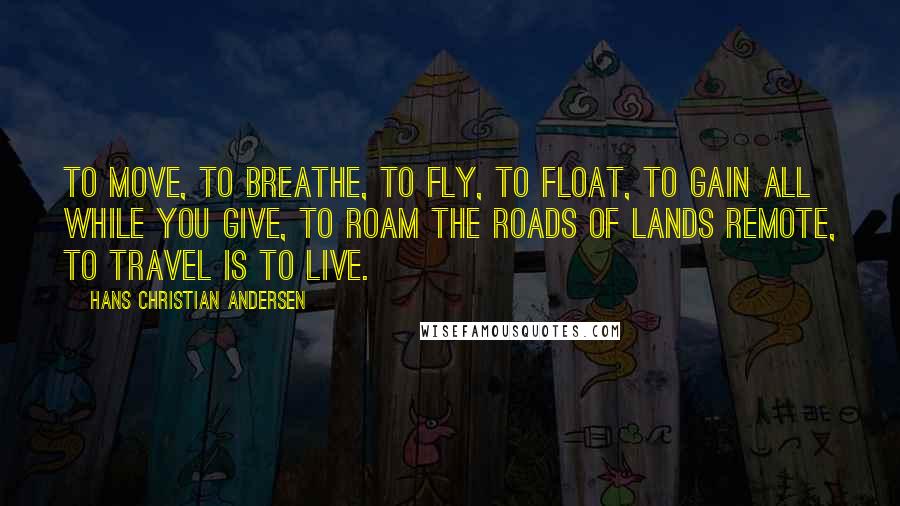 Hans Christian Andersen quotes: To move, to breathe, to fly, to float, To gain all while you give, To roam the roads of lands remote, To travel is to live.