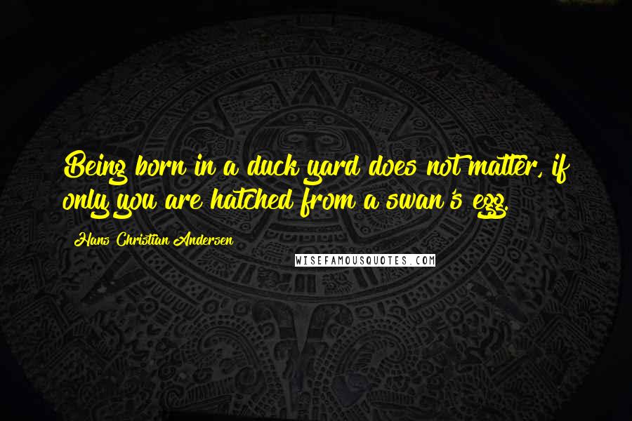 Hans Christian Andersen quotes: Being born in a duck yard does not matter, if only you are hatched from a swan's egg.