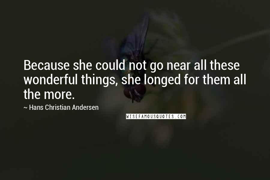 Hans Christian Andersen quotes: Because she could not go near all these wonderful things, she longed for them all the more.