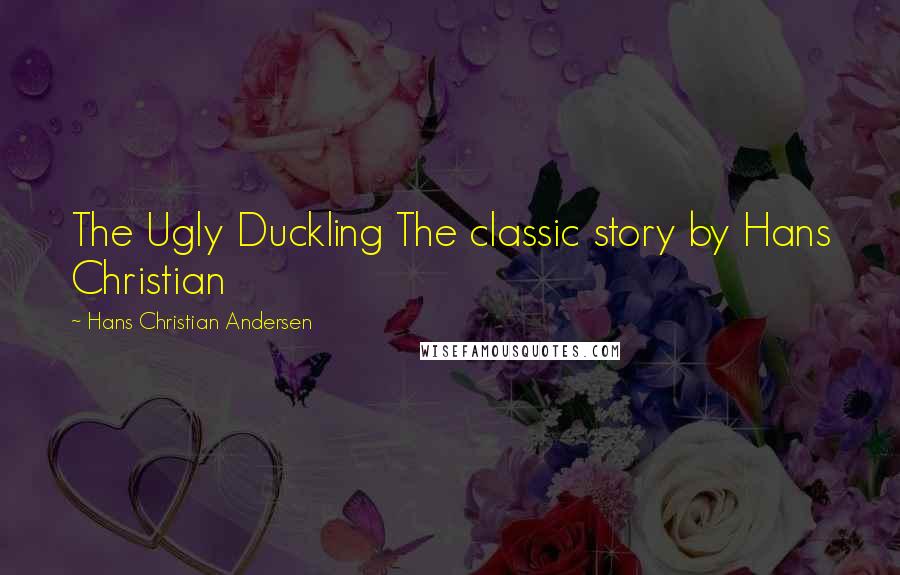 Hans Christian Andersen quotes: The Ugly Duckling The classic story by Hans Christian