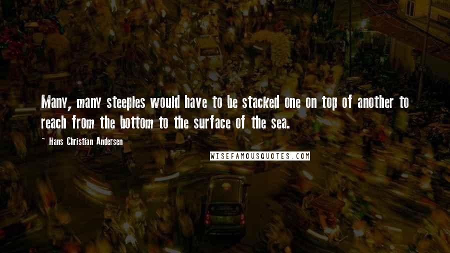 Hans Christian Andersen quotes: Many, many steeples would have to be stacked one on top of another to reach from the bottom to the surface of the sea.
