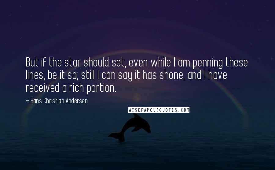 Hans Christian Andersen quotes: But if the star should set, even while I am penning these lines, be it so; still I can say it has shone, and I have received a rich portion.