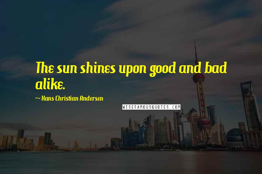 Hans Christian Andersen quotes: The sun shines upon good and bad alike.