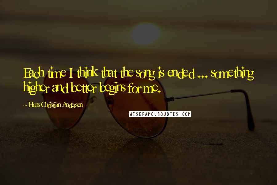 Hans Christian Andersen quotes: Each time I think that the song is ended ... something higher and better begins for me.