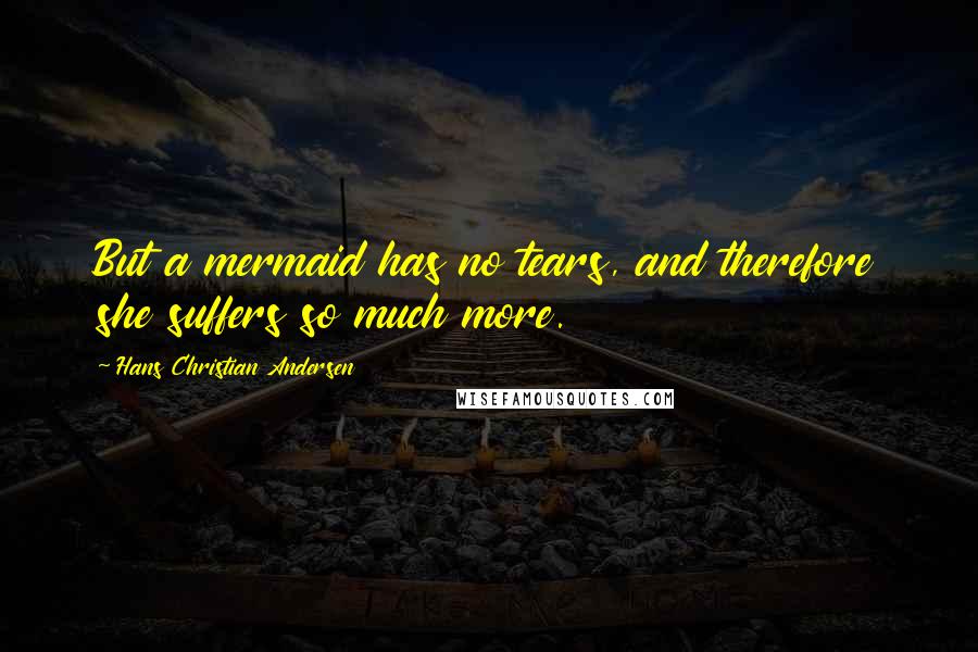 Hans Christian Andersen quotes: But a mermaid has no tears, and therefore she suffers so much more.