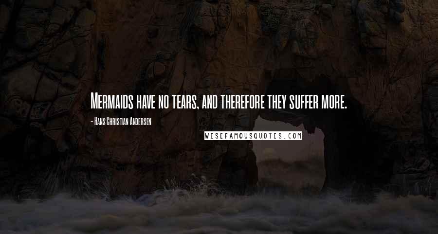 Hans Christian Andersen quotes: Mermaids have no tears, and therefore they suffer more.