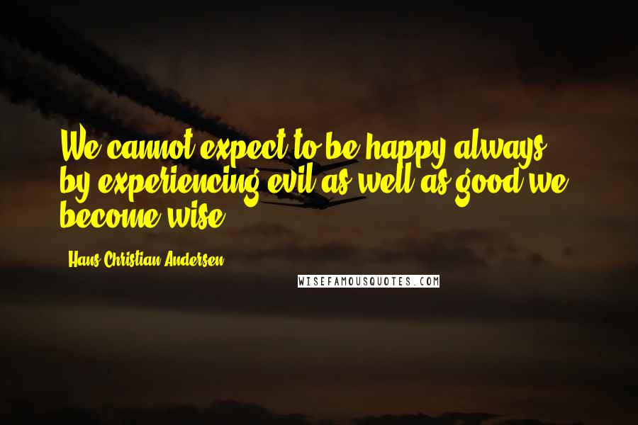 Hans Christian Andersen quotes: We cannot expect to be happy always ... by experiencing evil as well as good we become wise.