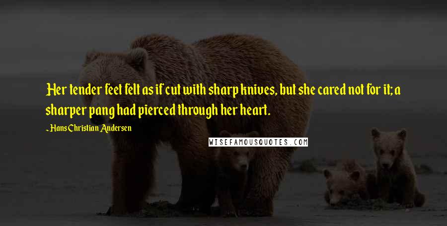 Hans Christian Andersen quotes: Her tender feet felt as if cut with sharp knives, but she cared not for it; a sharper pang had pierced through her heart.