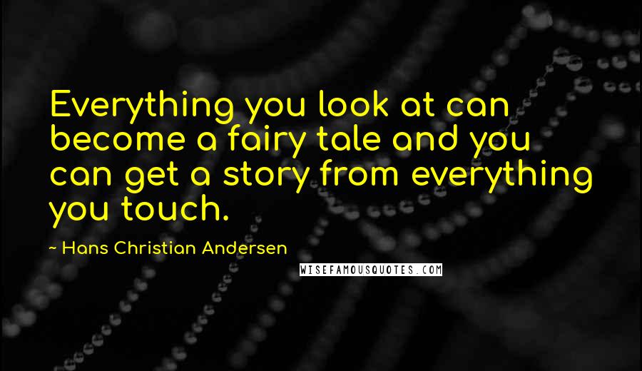 Hans Christian Andersen quotes: Everything you look at can become a fairy tale and you can get a story from everything you touch.