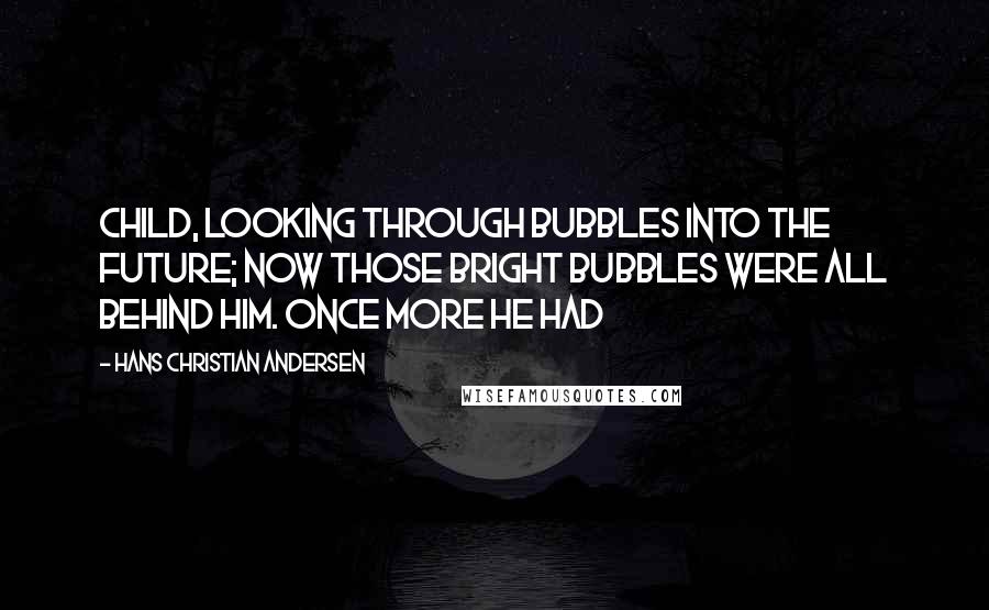 Hans Christian Andersen quotes: Child, looking through bubbles into the future; now those bright bubbles were all behind him. Once more he had