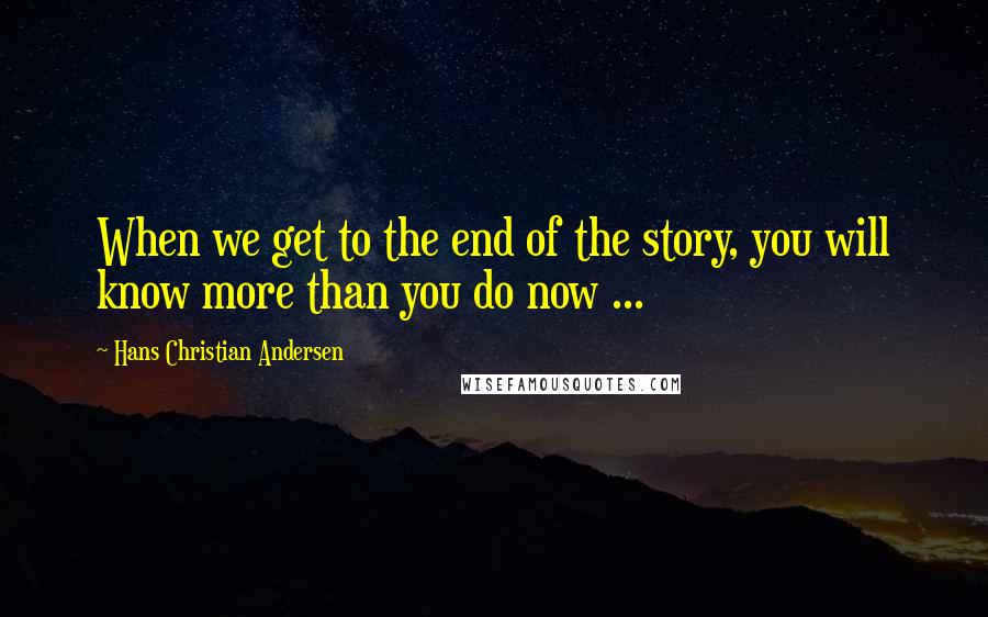 Hans Christian Andersen quotes: When we get to the end of the story, you will know more than you do now ...