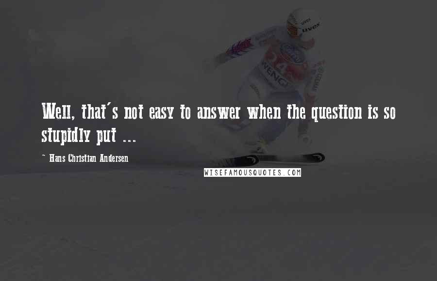 Hans Christian Andersen quotes: Well, that's not easy to answer when the question is so stupidly put ...
