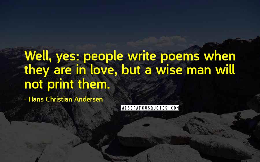 Hans Christian Andersen quotes: Well, yes: people write poems when they are in love, but a wise man will not print them.