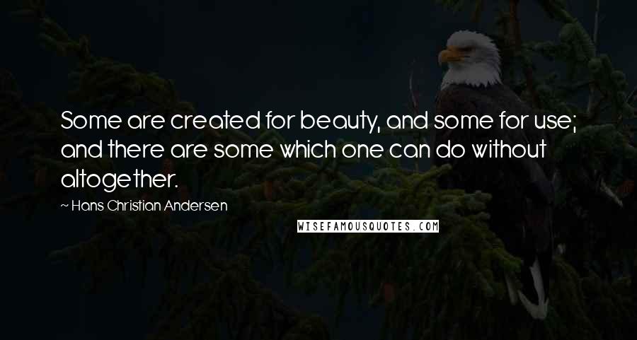 Hans Christian Andersen quotes: Some are created for beauty, and some for use; and there are some which one can do without altogether.