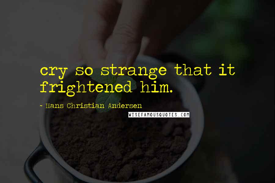Hans Christian Andersen quotes: cry so strange that it frightened him.