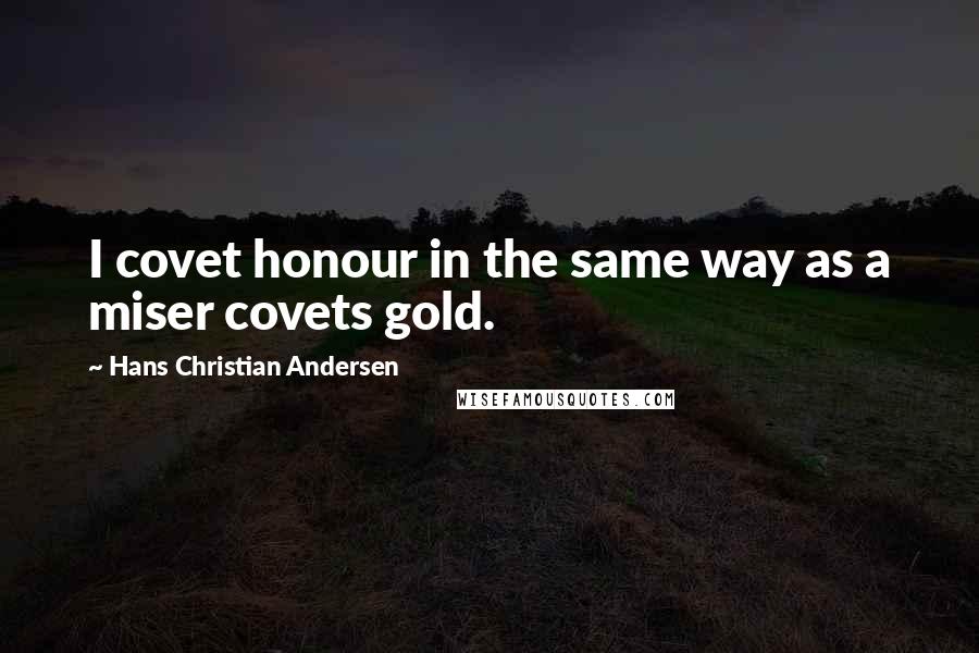 Hans Christian Andersen quotes: I covet honour in the same way as a miser covets gold.