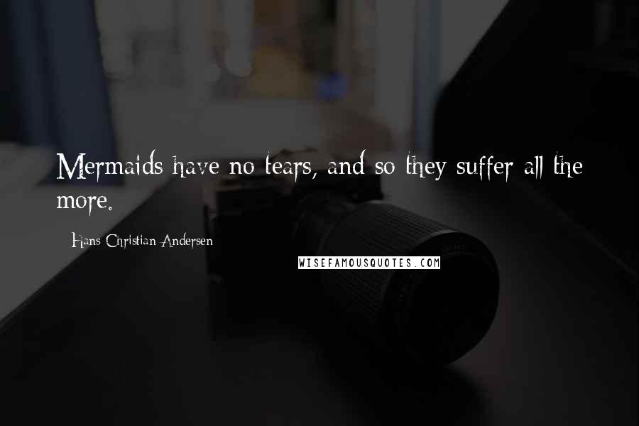 Hans Christian Andersen quotes: Mermaids have no tears, and so they suffer all the more.