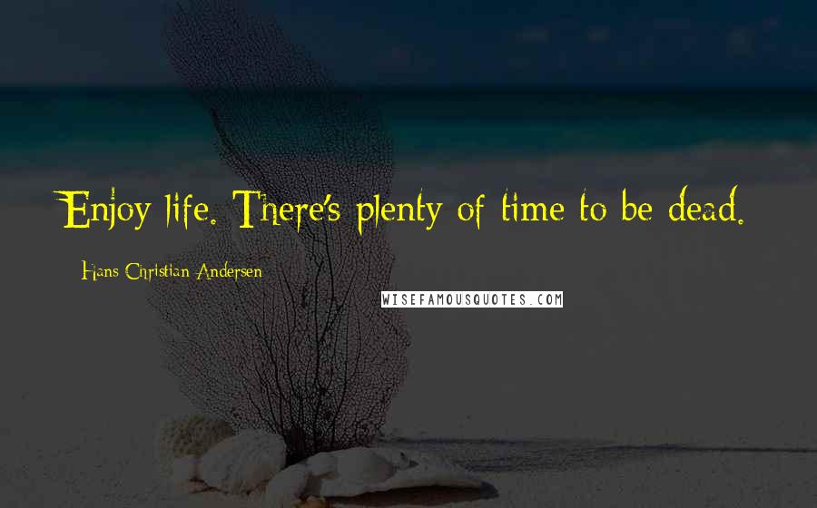 Hans Christian Andersen quotes: Enjoy life. There's plenty of time to be dead.