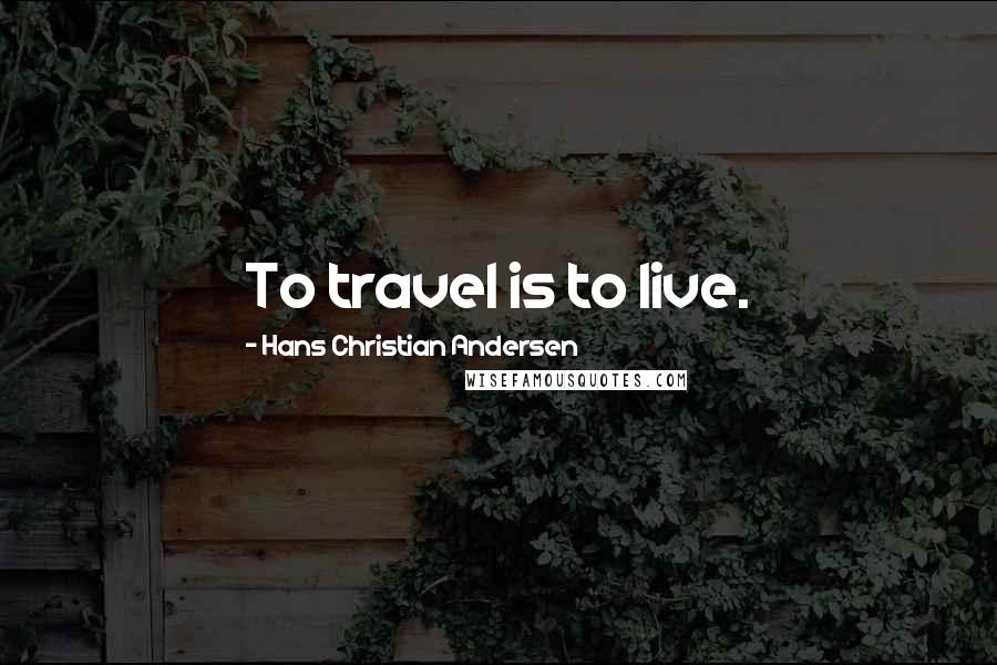 Hans Christian Andersen quotes: To travel is to live.