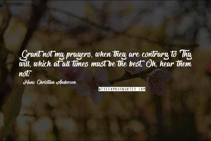 Hans Christian Andersen quotes: Grant not my prayers, when they are contrary to Thy will, which at all times must be the best. Oh, hear them not;
