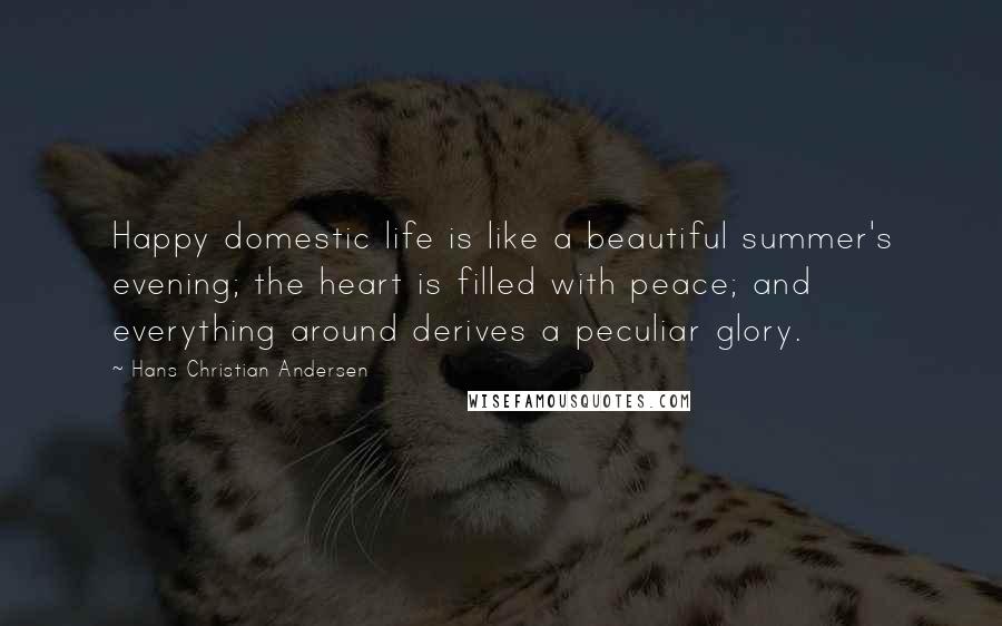 Hans Christian Andersen quotes: Happy domestic life is like a beautiful summer's evening; the heart is filled with peace; and everything around derives a peculiar glory.