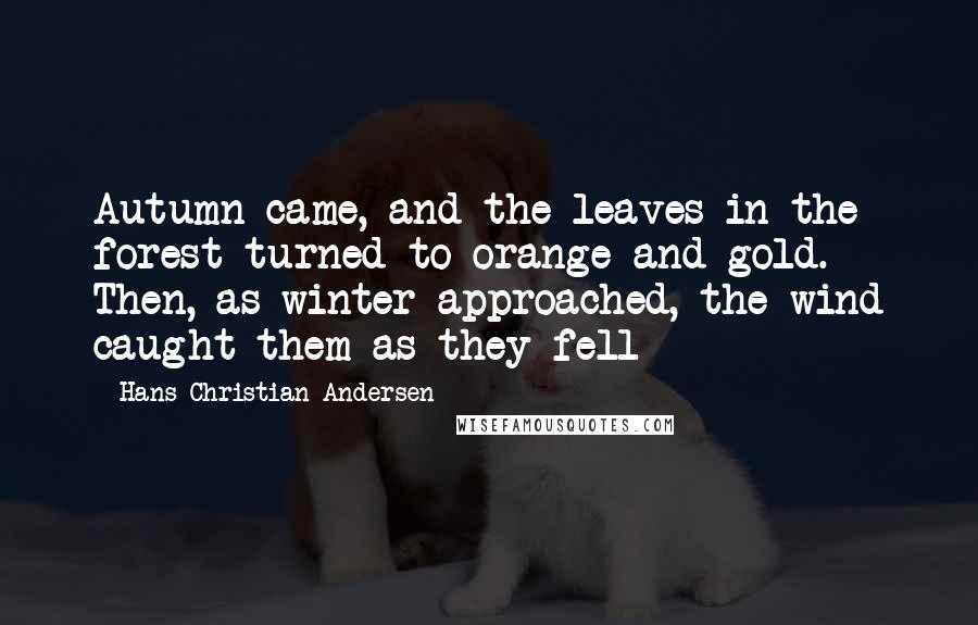 Hans Christian Andersen quotes: Autumn came, and the leaves in the forest turned to orange and gold. Then, as winter approached, the wind caught them as they fell