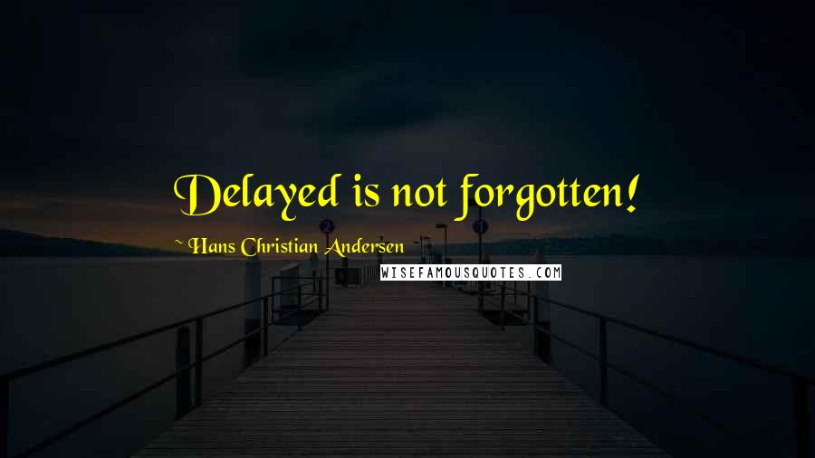 Hans Christian Andersen quotes: Delayed is not forgotten!