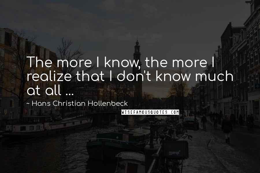 Hans Christian Hollenbeck quotes: The more I know, the more I realize that I don't know much at all ...