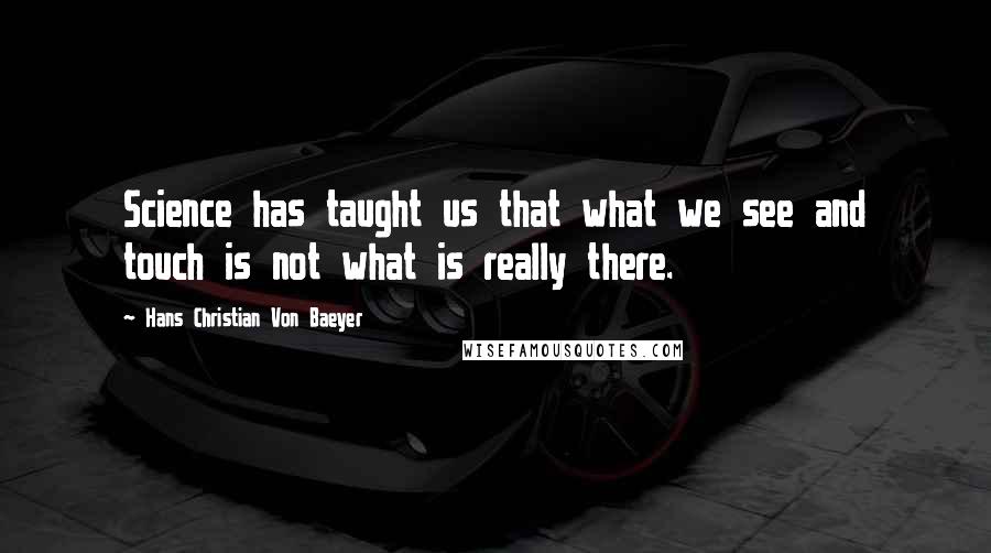 Hans Christian Von Baeyer quotes: Science has taught us that what we see and touch is not what is really there.