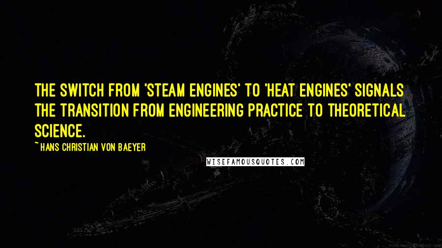 Hans Christian Von Baeyer quotes: The switch from 'steam engines' to 'heat engines' signals the transition from engineering practice to theoretical science.