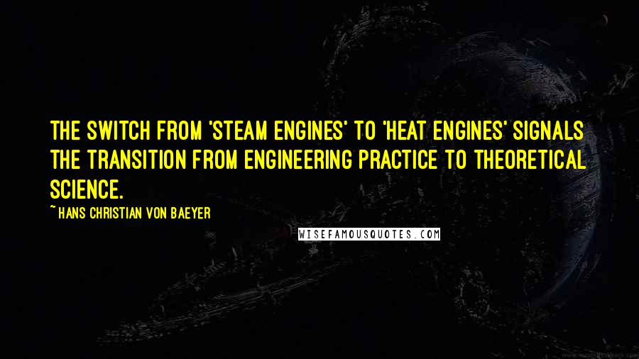 Hans Christian Von Baeyer quotes: The switch from 'steam engines' to 'heat engines' signals the transition from engineering practice to theoretical science. Hans Christian Von Baeyer quotes: The switch from 'steam engines' to 'heat engines' signals the transition from engineering practice to theoretical science.