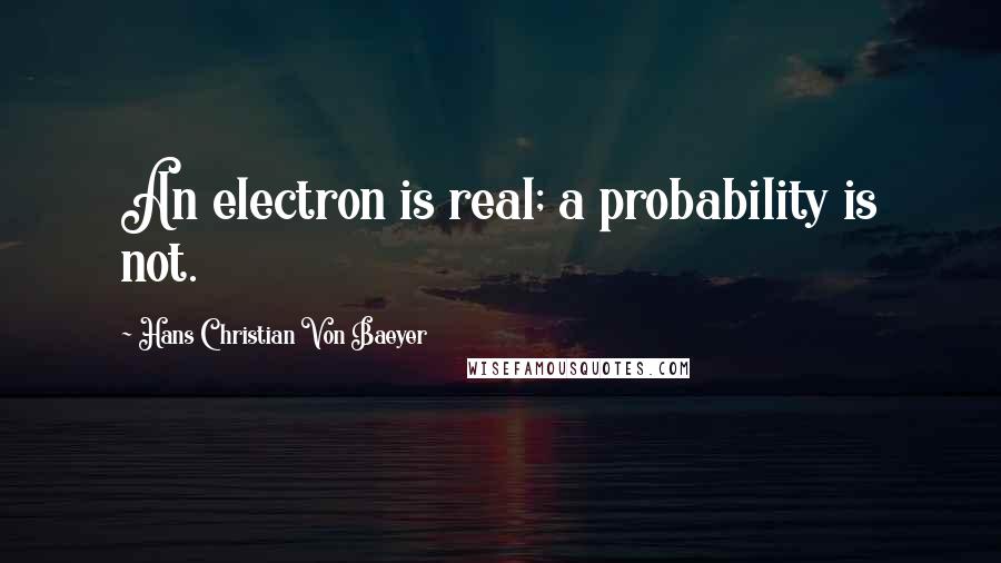 Hans Christian Von Baeyer quotes: An electron is real; a probability is not.