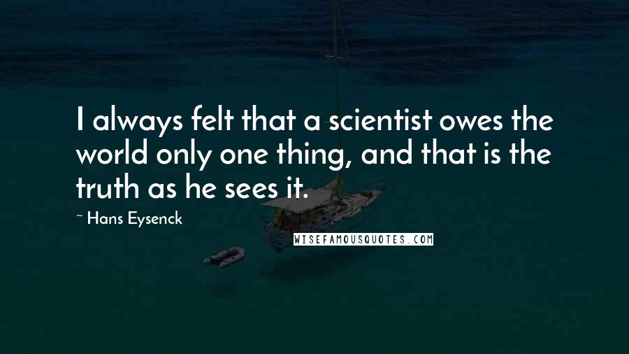 Hans Eysenck quotes: I always felt that a scientist owes the world only one thing, and that is the truth as he sees it.