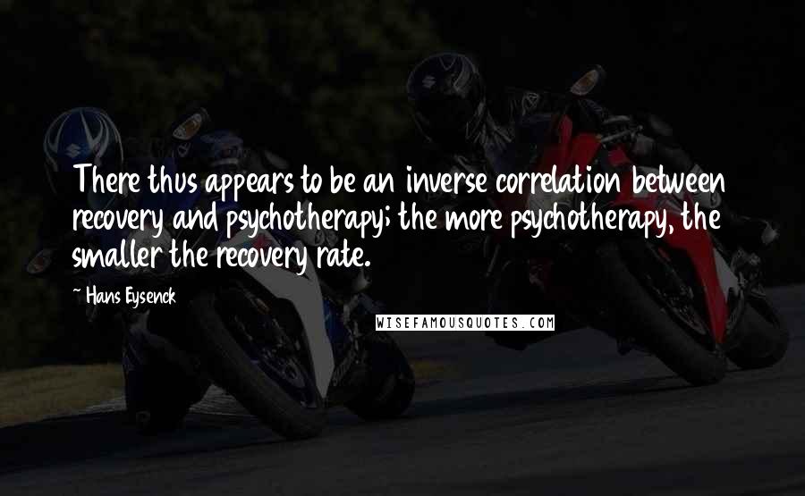 Hans Eysenck quotes: There thus appears to be an inverse correlation between recovery and psychotherapy; the more psychotherapy, the smaller the recovery rate.