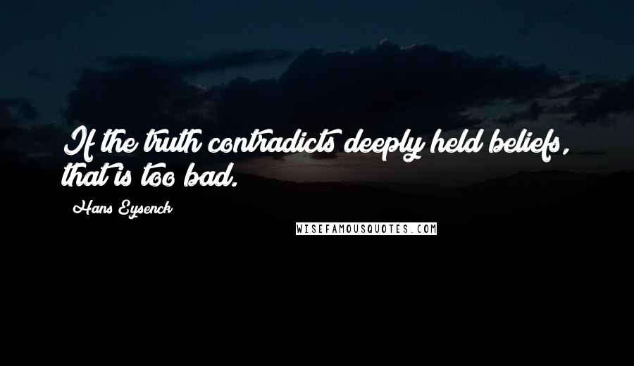 Hans Eysenck quotes: If the truth contradicts deeply held beliefs, that is too bad.