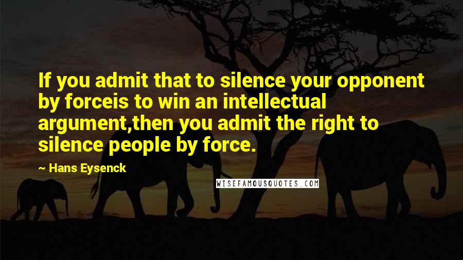 Hans Eysenck quotes: If you admit that to silence your opponent by forceis to win an intellectual argument,then you admit the right to silence people by force.