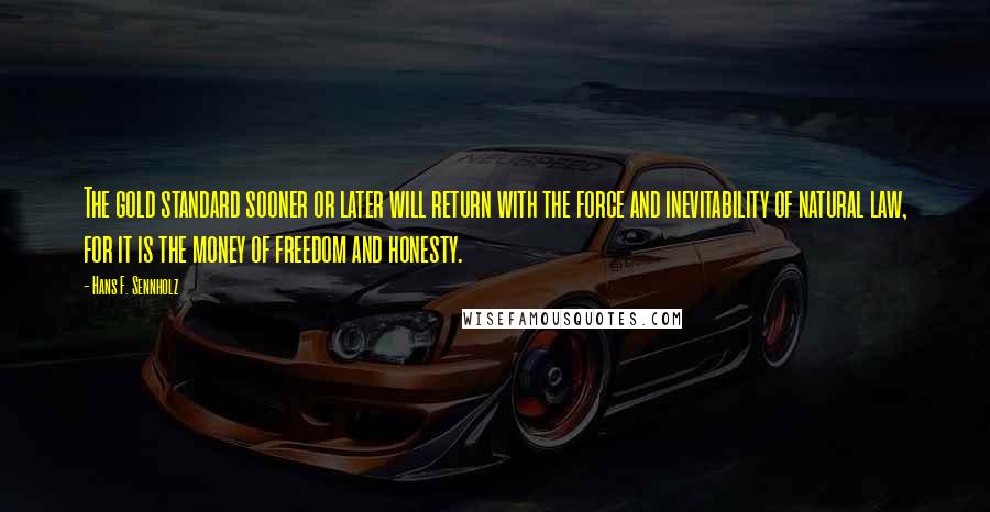 Hans F. Sennholz quotes: The gold standard sooner or later will return with the force and inevitability of natural law, for it is the money of freedom and honesty.